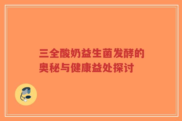 三全酸奶益生菌发酵的奥秘与健康益处探讨-第1张图片-超越 三全酸奶益生菌发酵的奥秘与健康益处探讨-第1张图片-超越