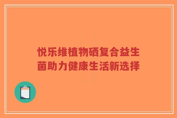 悦乐维植物硒复合益生菌助力健康生活新选择-第1张图片-超越
