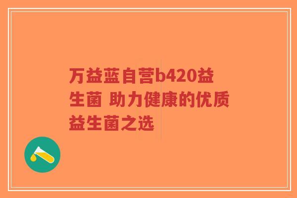 万益蓝自营b420益生菌 助力健康的优质益生菌之选-第1张图片-超越 万益蓝自营b420益生菌 助力健康的优质益生菌之选-第1张图片-超越