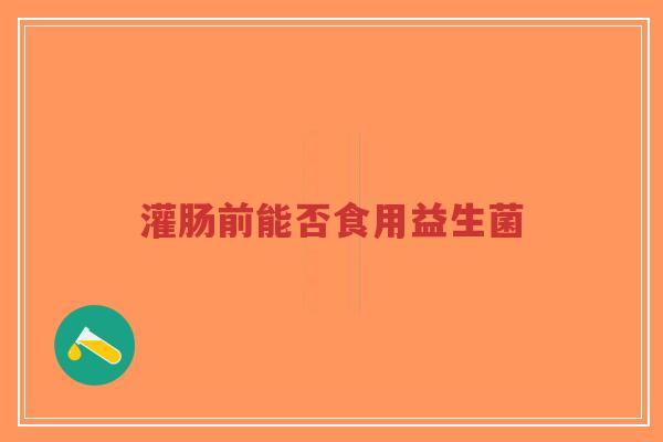 灌肠前能否食用益生菌-第1张图片-超越 灌肠前能否食用益生菌-第1张图片-超越