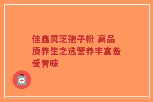 佳鑫灵芝孢子粉 高品质养生之选营养丰富备受青睐-第1张图片-超越 佳鑫灵芝孢子粉 高品质养生之选营养丰富备受青睐-第1张图片-超越