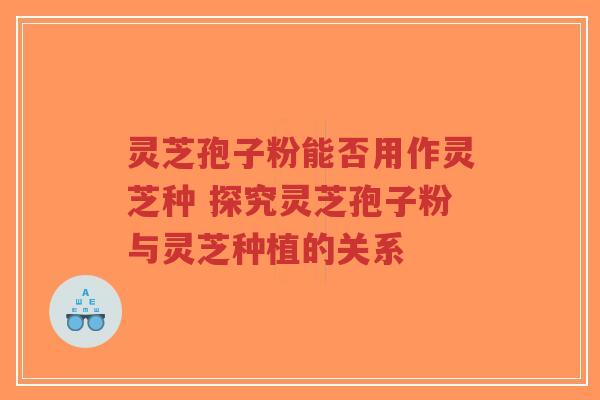 灵芝孢子粉能否用作灵芝种 探究灵芝孢子粉与灵芝种植的关系-第1张图片-超越 灵芝孢子粉能否用作灵芝种 探究灵芝孢子粉与灵芝种植的关系-第1张图片-超越