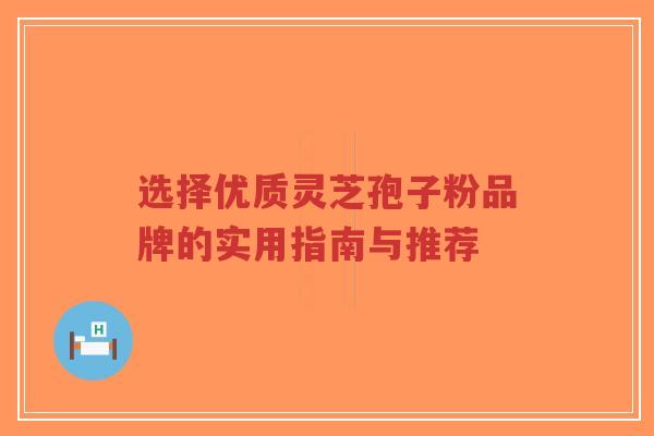 选择优质灵芝孢子粉品牌的实用指南与推荐-第1张图片-超越 选择优质灵芝孢子粉品牌的实用指南与推荐-第1张图片-超越