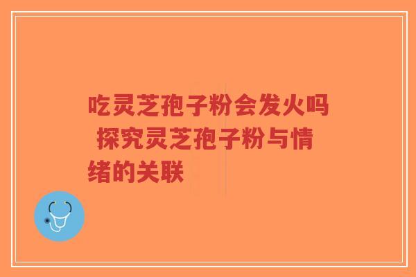吃灵芝孢子粉会发火吗 探究灵芝孢子粉与情绪的关联-第1张图片-超越 吃灵芝孢子粉会发火吗 探究灵芝孢子粉与情绪的关联-第1张图片-超越