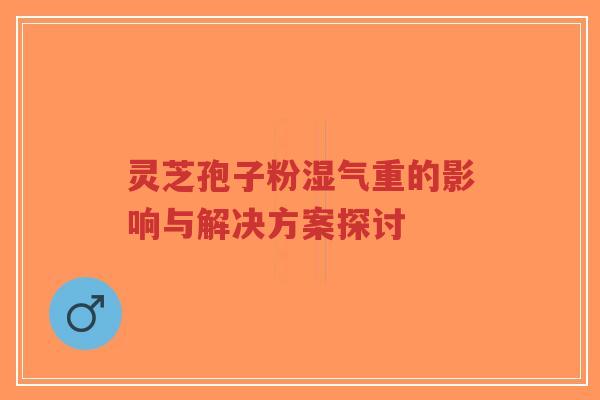 灵芝孢子粉湿气重的影响与解决方案探讨-第1张图片-超越 灵芝孢子粉湿气重的影响与解决方案探讨-第1张图片-超越