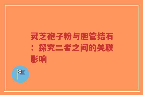 灵芝孢子粉与胆管结石:探究二者之间的关联影响-第1张图片-超越 灵芝孢子粉与胆管结石:探究二者之间的关联影响-第1张图片-超越