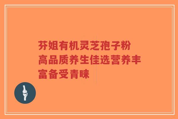 芬姐有机灵芝孢子粉 高品质养生佳选营养丰富备受青睐-第1张图片-超越 芬姐有机灵芝孢子粉 高品质养生佳选营养丰富备受青睐-第1张图片-超越