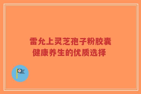 雷允上灵芝孢子粉胶囊 健康养生的优质选择-第1张图片-超越 雷允上灵芝孢子粉胶囊 健康养生的优质选择-第1张图片-超越