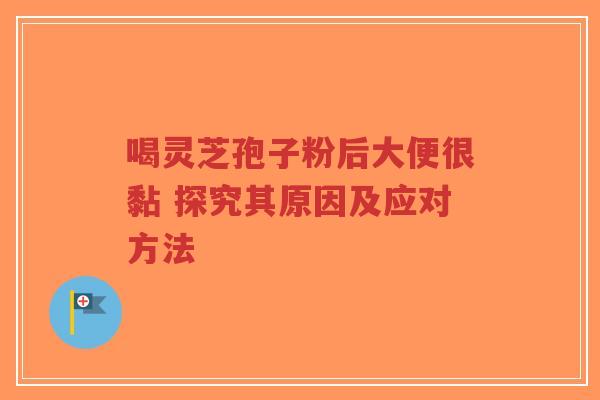 喝灵芝孢子粉后大便很黏 探究其原因及应对方法-第1张图片-超越 喝灵芝孢子粉后大便很黏 探究其原因及应对方法-第1张图片-超越