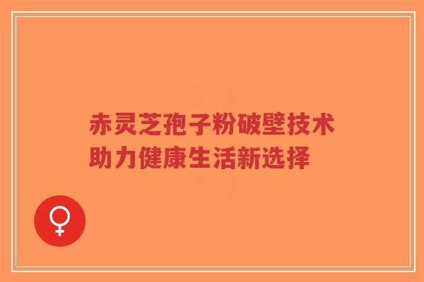 赤灵芝孢子粉破壁技术助力健康生活新选择-第1张图片-超越 赤灵芝孢子粉破壁技术助力健康生活新选择-第1张图片-超越