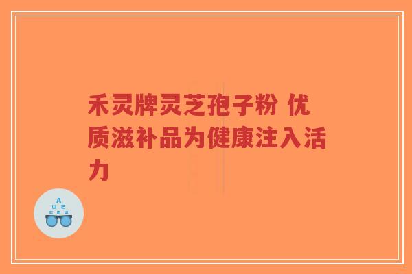 禾灵牌灵芝孢子粉 优质滋补品为健康注入活力-第1张图片-超越 禾灵牌灵芝孢子粉 优质滋补品为健康注入活力-第1张图片-超越