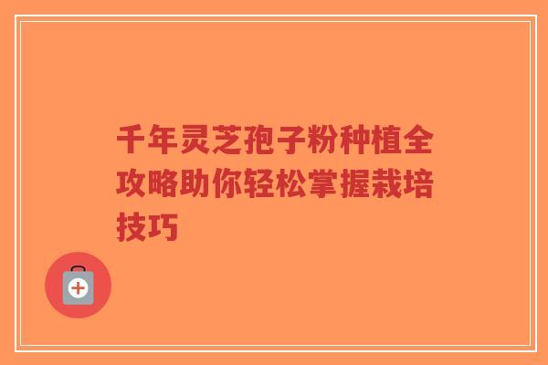 千年灵芝孢子粉种植全攻略助你轻松掌握栽培技巧-第1张图片-超越