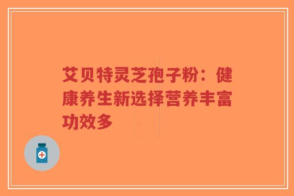 艾贝特灵芝孢子粉:健康养生新选择营养丰富功效多-第1张图片-超越 艾贝特灵芝孢子粉:健康养生新选择营养丰富功效多-第1张图片-超越