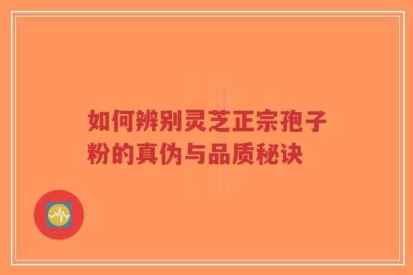 如何辨别灵芝正宗孢子粉的真伪与品质秘诀-第1张图片-超越