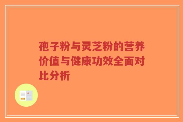 孢子粉与灵芝粉的营养价值与健康功效全面对比分析-第1张图片-超越 孢子粉与灵芝粉的营养价值与健康功效全面对比分析-第1张图片-超越