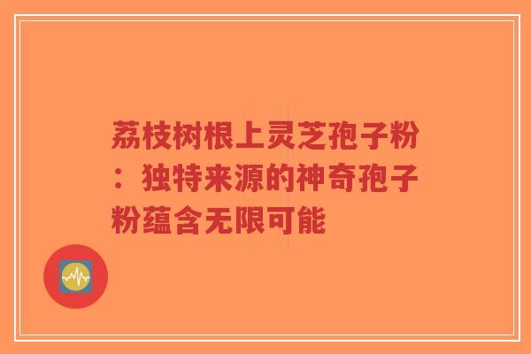 荔枝树根上灵芝孢子粉:独特来源的神奇孢子粉蕴含无限可能-第1张图片-超越 荔枝树根上灵芝孢子粉:独特来源的神奇孢子粉蕴含无限可能-第1张图片-超越