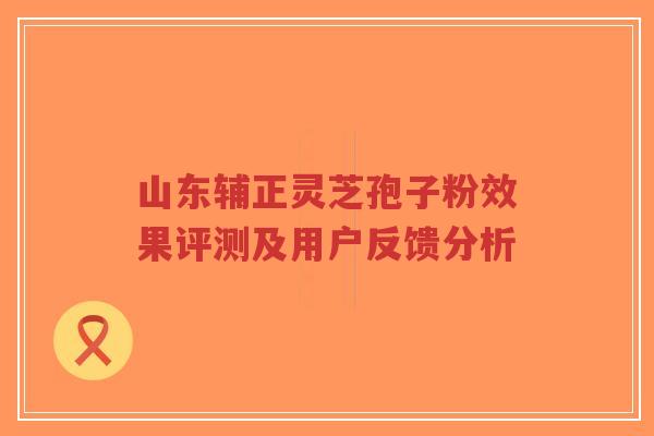 山东辅正灵芝孢子粉效果评测及用户反馈分析-第1张图片-超越 山东辅正灵芝孢子粉效果评测及用户反馈分析-第1张图片-超越