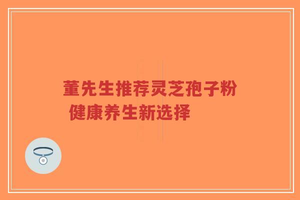 董先生推荐灵芝孢子粉 健康养生新选择-第1张图片-超越 董先生推荐灵芝孢子粉 健康养生新选择-第1张图片-超越
