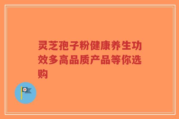 灵芝孢子粉健康养生功效多高品质产品等你选购-第1张图片-超越 灵芝孢子粉健康养生功效多高品质产品等你选购-第1张图片-超越