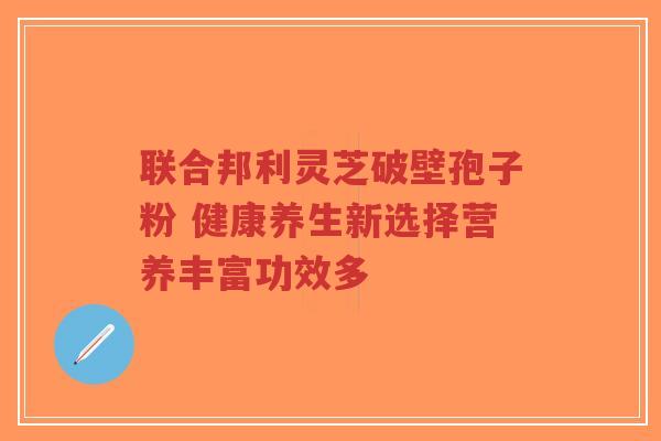 联合邦利灵芝破壁孢子粉 健康养生新选择营养丰富功效多-第1张图片-超越 联合邦利灵芝破壁孢子粉 健康养生新选择营养丰富功效多-第1张图片-超越