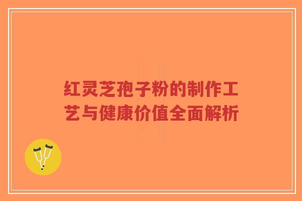 红灵芝孢子粉的制作工艺与健康价值全面解析-第1张图片-超越 红灵芝孢子粉的制作工艺与健康价值全面解析-第1张图片-超越
