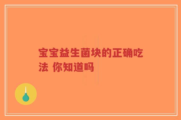 宝宝益生菌块的正确吃法 你知道吗-第1张图片-超越 宝宝益生菌块的正确吃法 你知道吗-第1张图片-超越