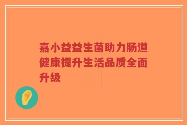 嘉小益益生菌助力肠道健康提升生活品质全面升级-第1张图片-超越 嘉小益益生菌助力肠道健康提升生活品质全面升级-第1张图片-超越