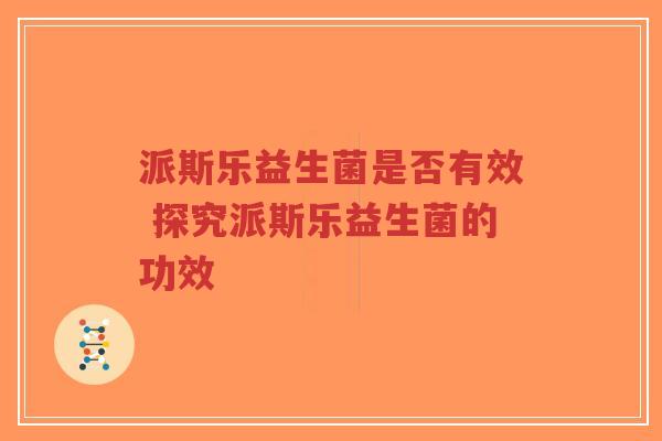 派斯乐益生菌是否有效 探究派斯乐益生菌的功效-第1张图片-超越 派斯乐益生菌是否有效 探究派斯乐益生菌的功效-第1张图片-超越