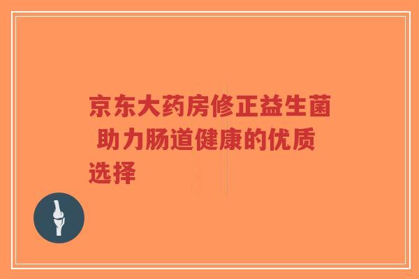 京东大药房修正益生菌 助力肠道健康的优质选择-第1张图片-超越 京东大药房修正益生菌 助力肠道健康的优质选择-第1张图片-超越