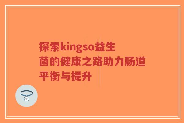 探索kingso益生菌的健康之路助力肠道平衡与提升-第1张图片-超越