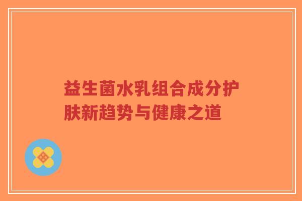益生菌水乳组合成分护肤新趋势与健康之道-第1张图片-超越