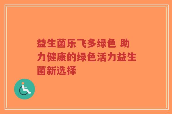 益生菌乐飞多绿色 助力健康的绿色活力益生菌新选择-第1张图片-超越 益生菌乐飞多绿色 助力健康的绿色活力益生菌新选择-第1张图片-超越