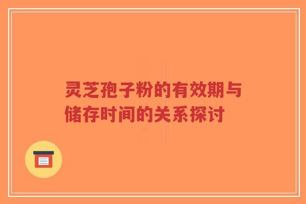 灵芝孢子粉的有效期与储存时间的关系探讨-第1张图片-超越 灵芝孢子粉的有效期与储存时间的关系探讨-第1张图片-超越