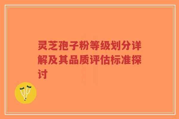 灵芝孢子粉等级划分详解及其品质评估标准探讨-第1张图片-超越