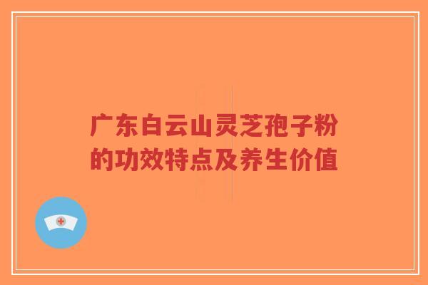 广东白云山灵芝孢子粉的功效特点及养生价值-第1张图片-超越 广东白云山灵芝孢子粉的功效特点及养生价值-第1张图片-超越