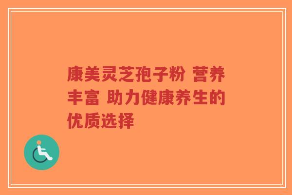 康美灵芝孢子粉 营养丰富 助力健康养生的优质选择-第1张图片-超越 康美灵芝孢子粉 营养丰富 助力健康养生的优质选择-第1张图片-超越
