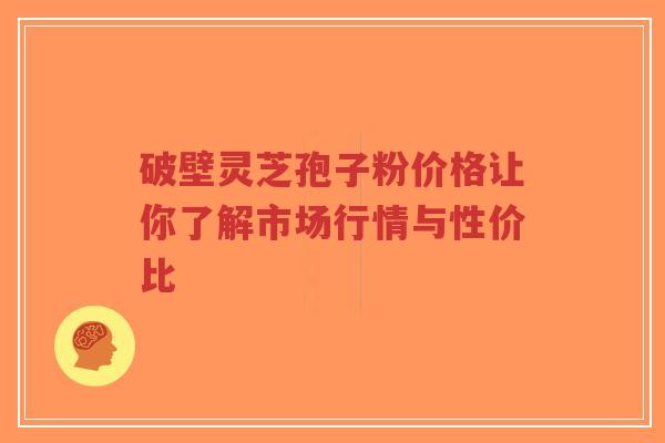 破壁灵芝孢子粉价格让你了解市场行情与性价比-第1张图片-超越 破壁灵芝孢子粉价格让你了解市场行情与性价比-第1张图片-超越