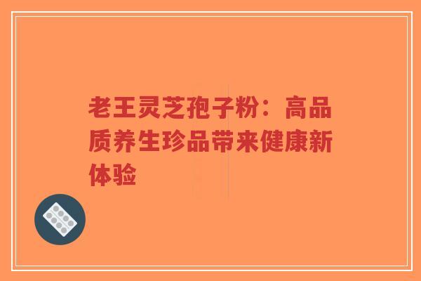 老王灵芝孢子粉:高品质养生珍品带来健康新体验-第1张图片-超越 老王灵芝孢子粉:高品质养生珍品带来健康新体验-第1张图片-超越