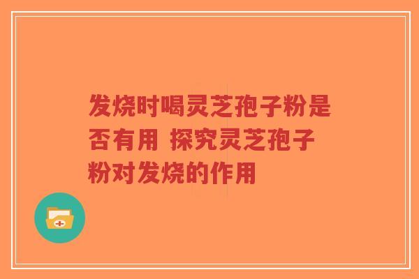发烧时喝灵芝孢子粉是否有用 探究灵芝孢子粉对发烧的作用-第1张图片-超越 发烧时喝灵芝孢子粉是否有用 探究灵芝孢子粉对发烧的作用-第1张图片-超越