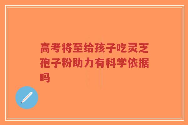 高考将至给孩子吃灵芝孢子粉助力有科学依据吗-第1张图片-超越 高考将至给孩子吃灵芝孢子粉助力有科学依据吗-第1张图片-超越