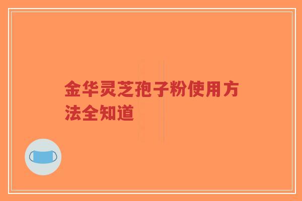 金华灵芝孢子粉使用方法全知道-第1张图片-超越 金华灵芝孢子粉使用方法全知道-第1张图片-超越