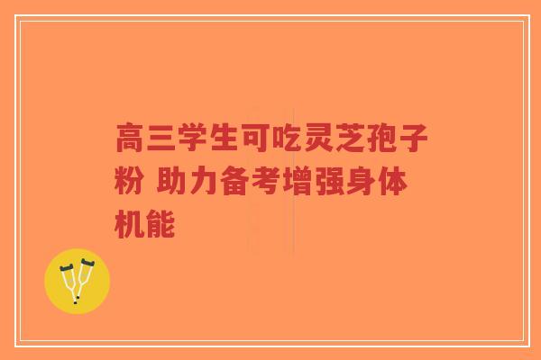 高三学生可吃灵芝孢子粉 助力备考增强身体机能-第1张图片-超越 高三学生可吃灵芝孢子粉 助力备考增强身体机能-第1张图片-超越
