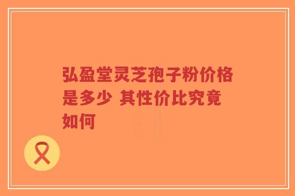 弘盈堂灵芝孢子粉价格是多少 其性价比究竟如何-第1张图片-超越 弘盈堂灵芝孢子粉价格是多少 其性价比究竟如何-第1张图片-超越