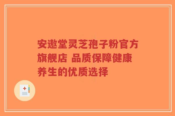 安遨堂灵芝孢子粉官方旗舰店 品质保障健康养生的优质选择-第1张图片-超越 安遨堂灵芝孢子粉官方旗舰店 品质保障健康养生的优质选择-第1张图片-超越