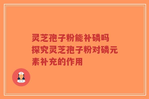 灵芝孢子粉能补磷吗 探究灵芝孢子粉对磷元素补充的作用-第1张图片-超越 灵芝孢子粉能补磷吗 探究灵芝孢子粉对磷元素补充的作用-第1张图片-超越