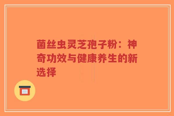 菌丝虫灵芝孢子粉:神奇功效与健康养生的新选择-第1张图片-超越 菌丝虫灵芝孢子粉:神奇功效与健康养生的新选择-第1张图片-超越