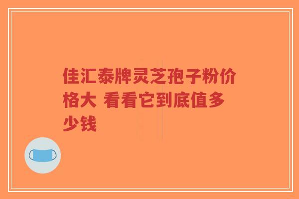 佳汇泰牌灵芝孢子粉价格大 看看它到底值多少钱-第1张图片-超越 佳汇泰牌灵芝孢子粉价格大 看看它到底值多少钱-第1张图片-超越