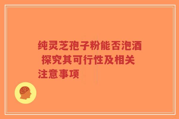 纯灵芝孢子粉能否泡酒 探究其可行性及相关注意事项-第1张图片-超越 纯灵芝孢子粉能否泡酒 探究其可行性及相关注意事项-第1张图片-超越