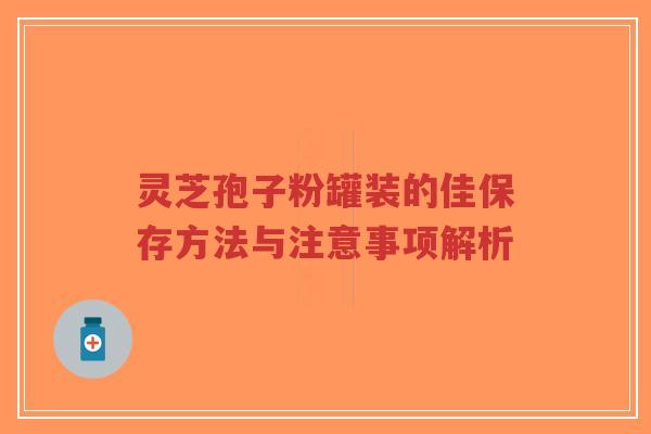 灵芝孢子粉罐装的佳保存方法与注意事项解析-第1张图片-超越 灵芝孢子粉罐装的佳保存方法与注意事项解析-第1张图片-超越