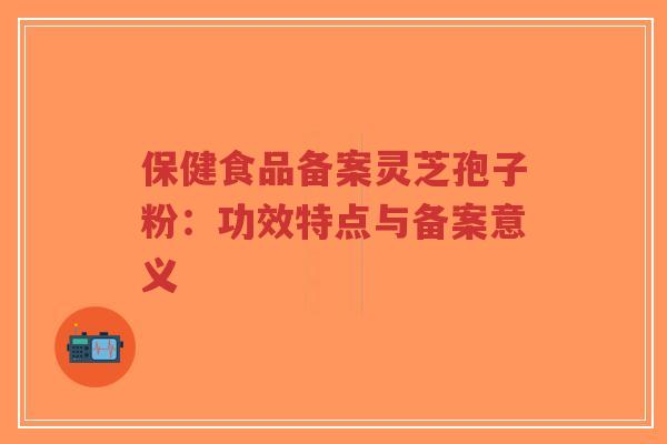 保健食品备案灵芝孢子粉:功效特点与备案意义-第1张图片-超越 保健食品备案灵芝孢子粉:功效特点与备案意义-第1张图片-超越